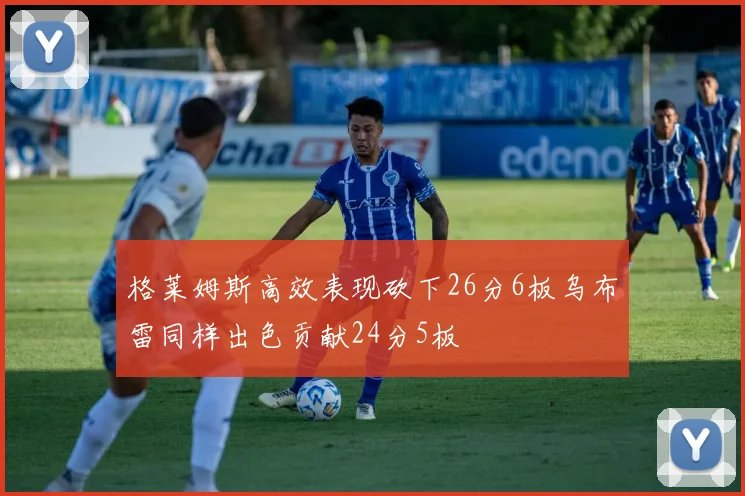 格莱姆斯高效表现砍下26分6板乌布雷同样出色贡献24分5板