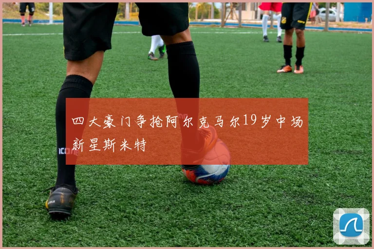 四大豪门争抢阿尔克马尔19岁中场新星斯米特