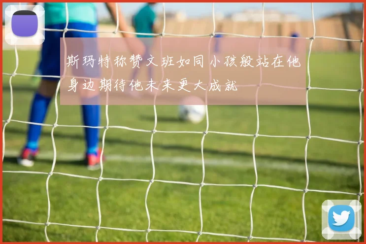 斯玛特称赞文班如同小孩般站在他身边期待他未来更大成就