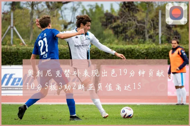 奥利尼克替补表现出色19分钟贡献10分5板3助2断正负值高达15