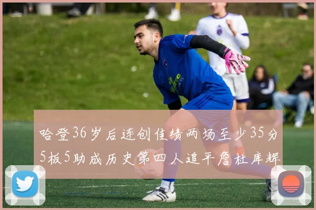 哈登36岁后连创佳绩两场至少35分5板5助成历史第四人追平詹杜库辉煌