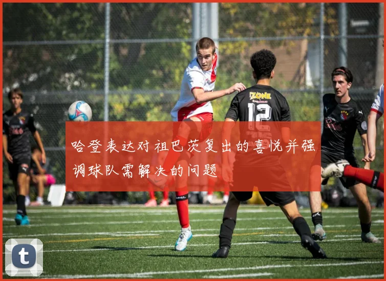 哈登表达对祖巴茨复出的喜悦并强调球队需解决的问题