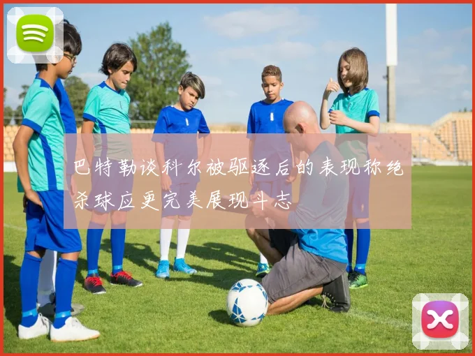 巴特勒谈科尔被驱逐后的表现称绝杀球应更完美展现斗志