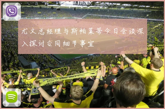尤文总经理与斯帕莱蒂今日会谈深入探讨合同细节事宜