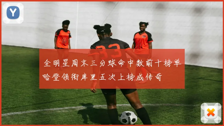 全明星周末三分球命中数前十榜单哈登领衔库里五次上榜成传奇