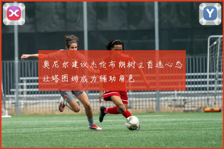 奥尼尔建议杰伦布朗树立首选心态让塔图姆成为辅助角色