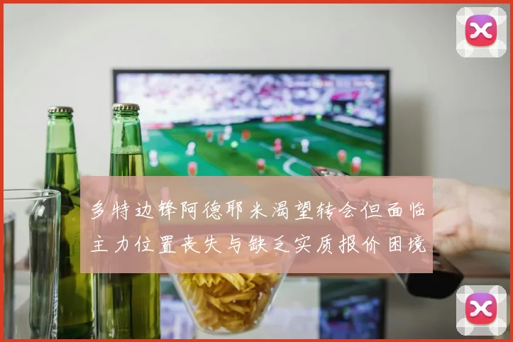 多特边锋阿德耶米渴望转会但面临主力位置丧失与缺乏实质报价困境