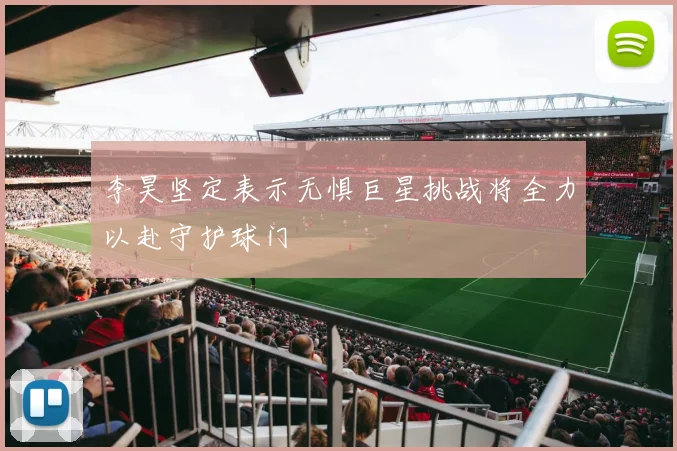 李昊坚定表示无惧巨星挑战将全力以赴守护球门