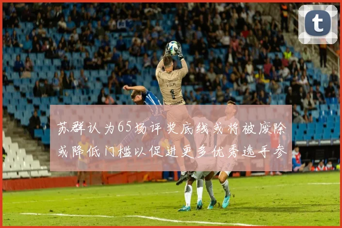 苏群认为65场评奖底线或将被废除或降低门槛以促进更多优秀选手参与