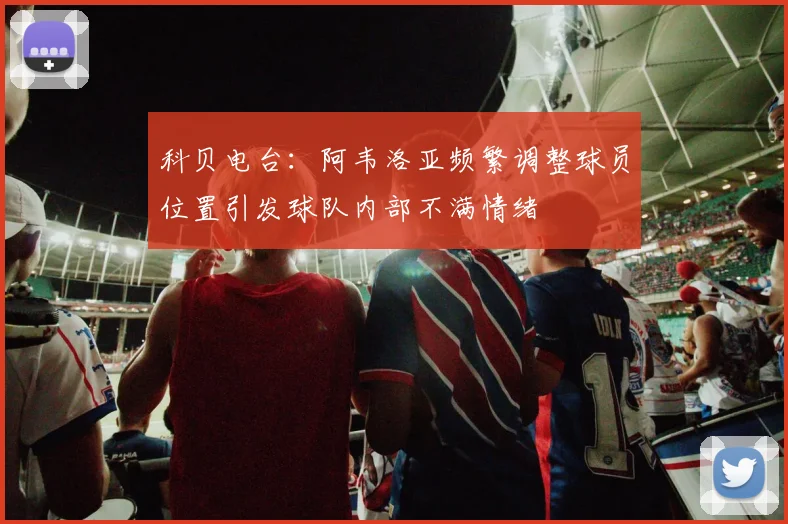 科贝电台：阿韦洛亚频繁调整球员位置引发球队内部不满情绪