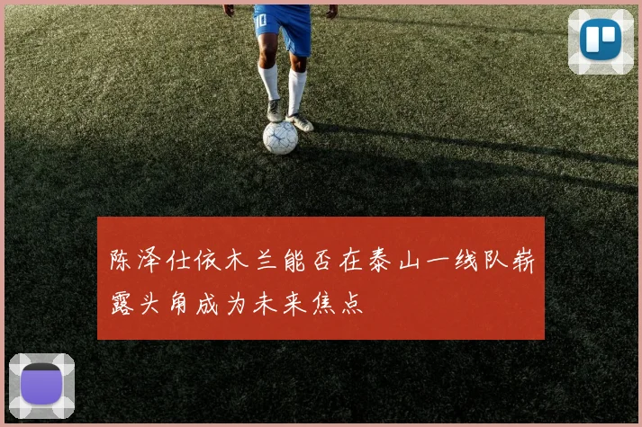陈泽仕依木兰能否在泰山一线队崭露头角成为未来焦点