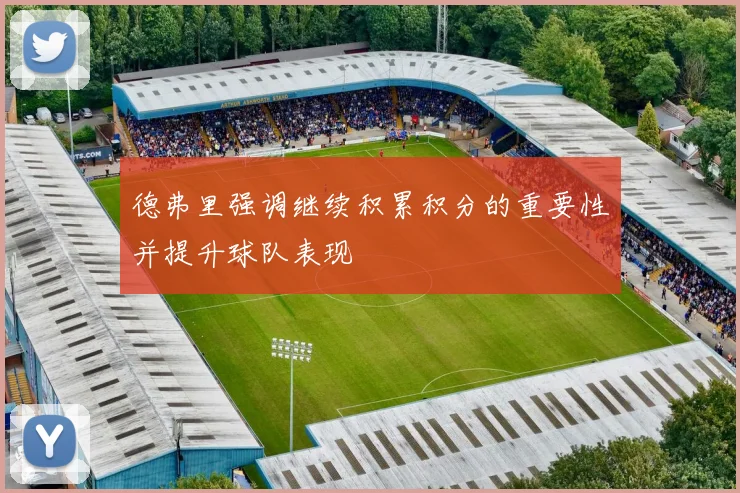德弗里强调继续积累积分的重要性并提升球队表现