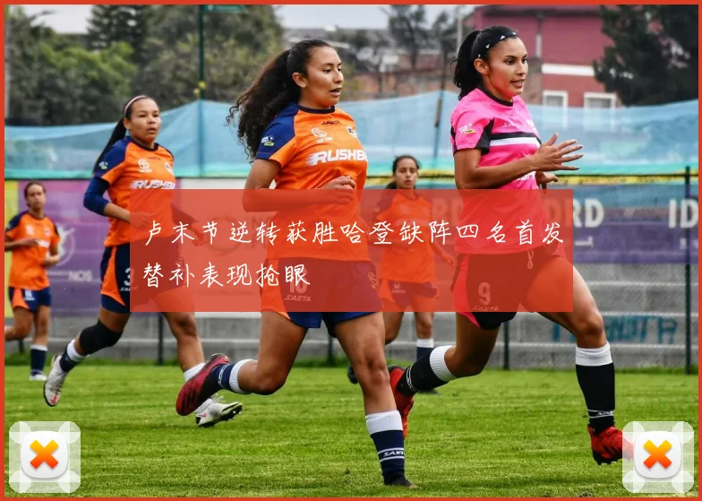 卢末节逆转获胜哈登缺阵四名首发替补表现抢眼