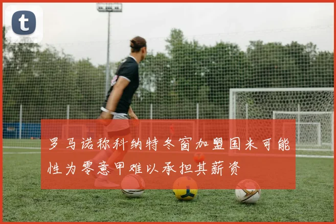 罗马诺称科纳特冬窗加盟国米可能性为零意甲难以承担其薪资