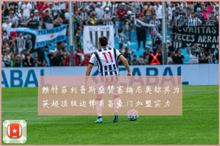 赖特菲利普斯盛赞塞梅尼奥称其为英超顶级边锋具备豪门加盟实力