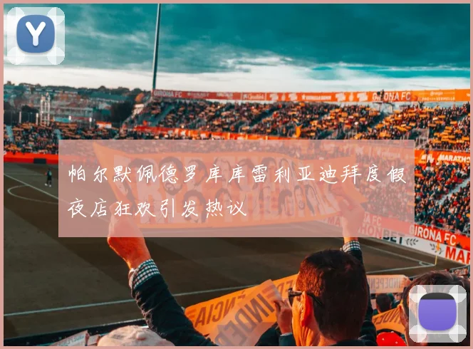 帕尔默佩德罗库库雷利亚迪拜度假夜店狂欢引发热议