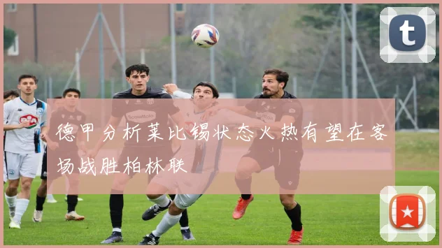 德甲分析莱比锡状态火热有望在客场战胜柏林联