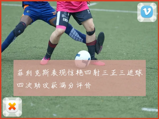 菲利克斯表现惊艳四射三正三进球四次助攻获满分评价