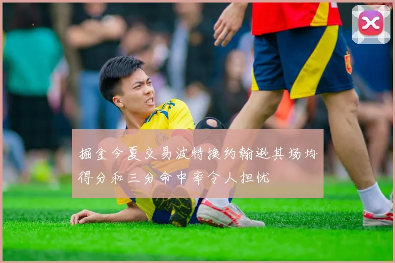 掘金今夏交易波特换约翰逊其场均得分和三分命中率令人担忧