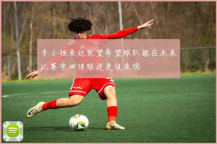 李小恒表达失望希望球队能在未来比赛中回馈球迷更佳表现