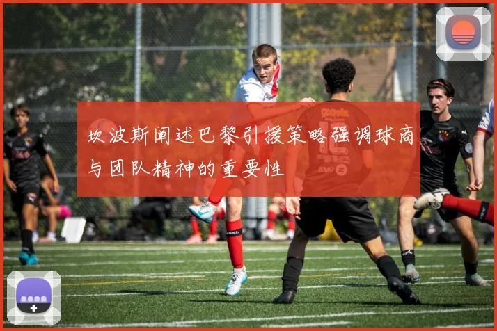 坎波斯阐述巴黎引援策略强调球商与团队精神的重要性