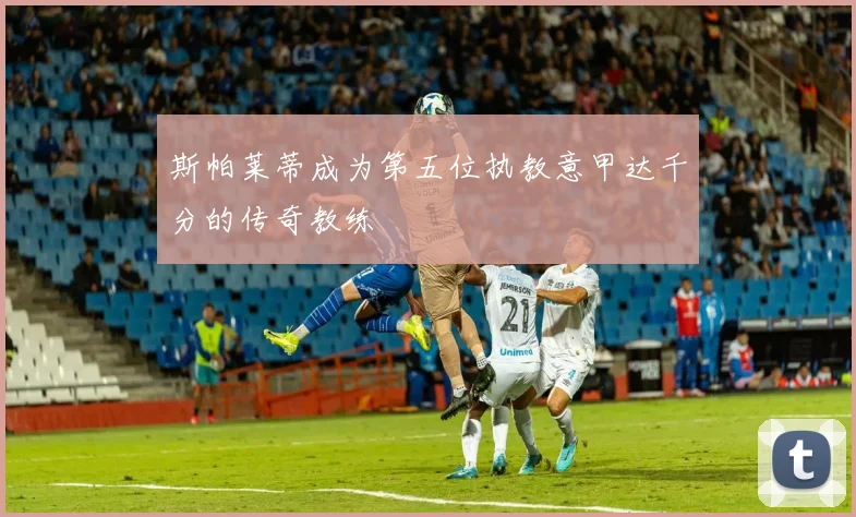 斯帕莱蒂成为第五位执教意甲达千分的传奇教练