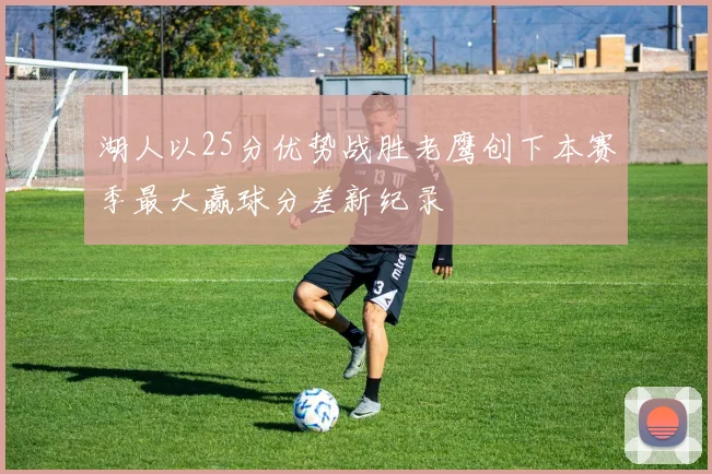 湖人以25分优势战胜老鹰创下本赛季最大赢球分差新纪录