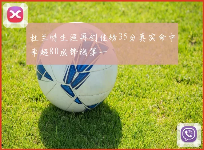 杜兰特生涯再创佳绩35分真实命中率超80成锋线第一