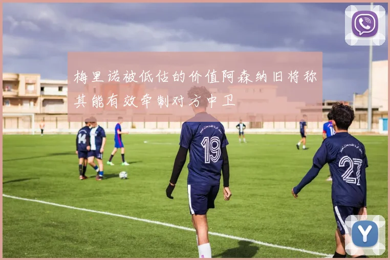 梅里诺被低估的价值阿森纳旧将称其能有效牵制对方中卫