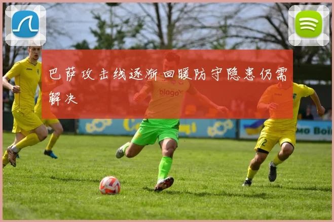 巴萨攻击线逐渐回暖防守隐患仍需解决