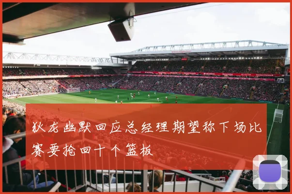 狄龙幽默回应总经理期望称下场比赛要抢回十个篮板