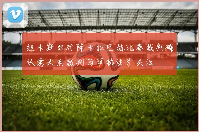 纽卡斯尔对阵卡拉巴赫比赛裁判确认意大利裁判马萨执法引关注