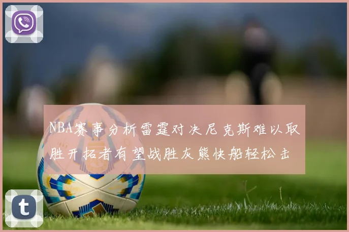 NBA赛事分析雷霆对决尼克斯难以取胜开拓者有望战胜灰熊快船轻松击败步行者